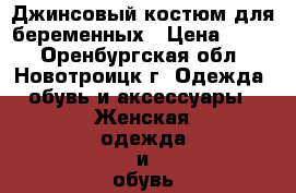 Джинсовый костюм для беременных › Цена ­ 500 - Оренбургская обл., Новотроицк г. Одежда, обувь и аксессуары » Женская одежда и обувь   